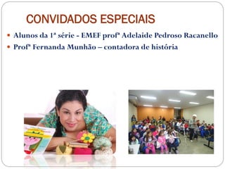 CONVIDADOS ESPECIAIS
 Alunos da 1ª série - EMEF profª Adelaide Pedroso Racanello
 Profª Fernanda Munhão – contadora de história
 