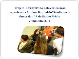 Projeto desenvolvido sob a orientação
da professora Adriana Bordinhão Vicioli com os
        alunos do 1º A do Ensino Médio
                2º bimestre 2012
 
