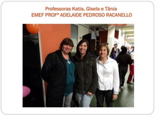 Professoras Katia, Gisela e Tânia
EMEF PROFª ADELAIDE PEDROSO RACANELLO
 