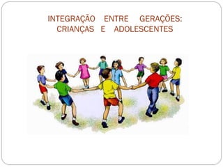INTEGRAÇÃO ENTRE GERAÇÕES:
  CRIANÇAS E ADOLESCENTES
 