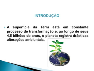 A superfície da Terra está em constante
processo de transformação e, ao longo de seus
4,5 bilhões de anos, o planeta registra drásticas
alterações ambientais.
 
