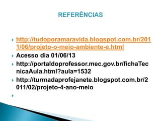  http://tudoporamaravida.blogspot.com.br/201
1/06/projeto-o-meio-ambiente-e.html
 Acesso dia 01/06/13
 http://portaldoprofessor.mec.gov.br/fichaTec
nicaAula.html?aula=1532
 http://turmadaprofejanete.blogspot.com.br/2
011/02/projeto-4-ano-meio

 