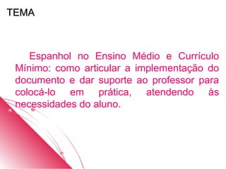 TEMA



    Espanhol no Ensino Médio e Currículo
 Mínimo: como articular a implementação do
 documento e dar suporte ao professor para
 colocá-lo em prática, atendendo às
 necessidades do aluno.
 
