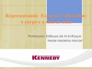 Representando Espaços Conhecidos:
      o corpo e a sala de aula

         Professores: Edileuza de M.M.Roque
                       Neide Medeiros Maciel
 