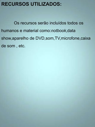 RECURSOS UTILIZADOS:


      Os recursos serão incluídos todos os
humanos e material como:notbook,data
show,aparelho de DVD,som,TV,microfone,caixa
de som , etc.
 
