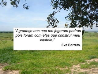 “Agradeço aos que me jogaram pedras
pois foram com elas que construí meu
castelo.”
Eva Barreto
 