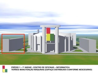 PRÉDIO 1 – 1º ANDAR - CENTRO DE OFICINAS – INFORMATICA
TERREO MANUTENÇÃO MÁQUINAS (ESPAÇO DISTRIBUIDO CONFORME NESCESÁRIO)
 