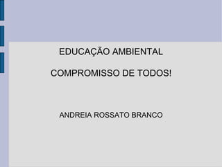 EDUCAÇÃO AMBIENTAL COMPROMISSO DE TODOS! ANDREIA ROSSATO BRANCO 