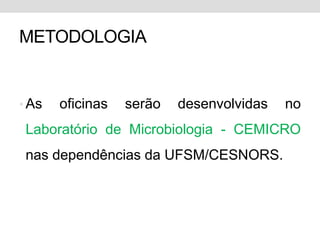 METODOLOGIA


• As   oficinas   serão   desenvolvidas   no
 Laboratório de Microbiologia - CEMICRO
 nas dependências da UFSM/CESNORS.
 