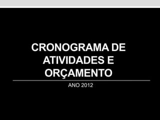 CRONOGRAMA DE
  ATIVIDADES E
  ORÇAMENTO
     ANO 2012
 