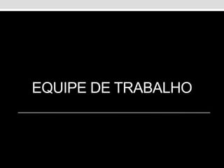 EQUIPE DE TRABALHO
 