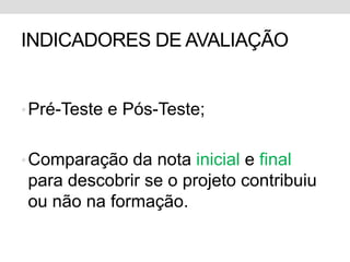 INDICADORES DE AVALIAÇÃO


• Pré-Teste e Pós-Teste;


• Comparação da nota inicial e final
para descobrir se o projeto contribuiu
ou não na formação.
 