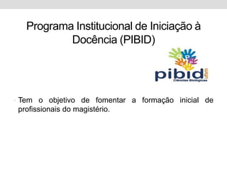 Programa Institucional de Iniciação à
           Docência (PIBID)




• Tem o objetivo de fomentar a formação inicial de
 profissionais do magistério.
 
