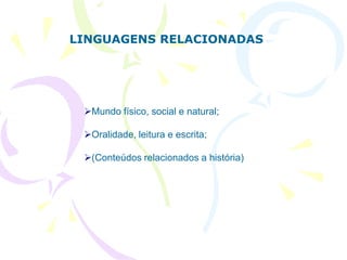 LINGUAGENS RELACIONADAS




 Mundo físico, social e natural;

 Oralidade, leitura e escrita;

 (Conteúdos relacionados a história)
 
