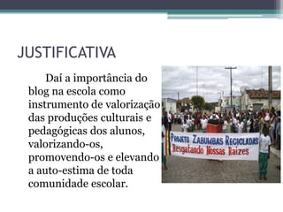 JUSTIFICATIVA
Daí a importância do
blog na escola como
instrumento de valorização
das produções culturais e
pedagógicas dos alunos,
valorizando-os,
promovendo-os e elevando
a auto-estima de toda
comunidade escolar.
 