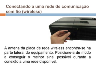 Conectando a uma rede de comunicação
sem fio (wireless)
A antena da placa de rede wireless encontra-se na
parte lateral do equipamento. Posicione-a de modo
a conseguir o melhor sinal possível durante a
conexão a uma rede disponível.
 