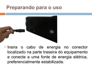 Preparando para o uso
 Insira o cabo de energia no conector
localizado na parte traseira do equipamento
e conecte a uma fonte de energia elétrica,
preferencialmente estabilizada.
 