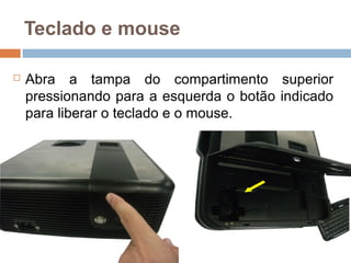 Teclado e mouse
 Abra a tampa do compartimento superior
pressionando para a esquerda o botão indicado
para liberar o teclado e o mouse.
 