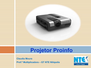 Claudia Moura
Prof.ª Multiplicadora – GT NTE Nilópolis
Projetor Proinfo
 