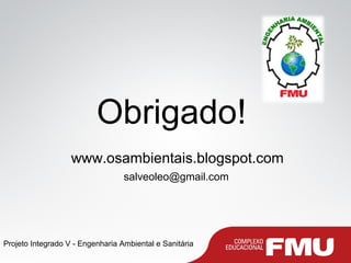 Projeto Integrado V - Engenharia Ambiental e Sanitária
Obrigado!
www.osambientais.blogspot.com
salveoleo@gmail.com
 