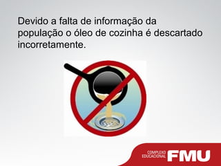 Devido a falta de informação da
população o óleo de cozinha é descartado
incorretamente.
 