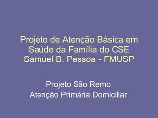 Projeto de Atenção Básica em Saúde da Família do CSE Samuel B. Pessoa - FMUSP Projeto São Remo Atenção Primária Domiciliar 