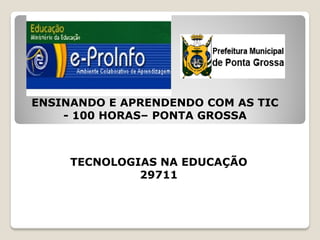 ENSINANDO E APRENDENDO COM AS TIC
    - 100 HORAS– PONTA GROSSA



     TECNOLOGIAS NA EDUCAÇÃO
              29711
 