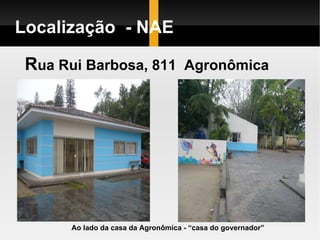 Localização  - NAE   R ua Rui Barbosa, 811  Agronômica     Ao lado da casa da Agronômica - “casa do governador” 