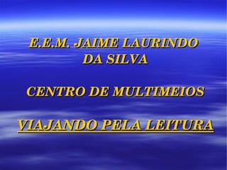 E.E.M. JAIME LAURINDO  DA SILVA CENTRO DE MULTIMEIOS VIAJANDO PELA LEITURA 