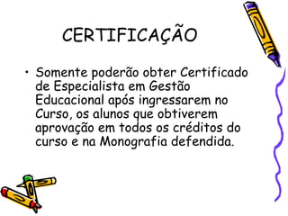 CERTIFICAÇÃO

• Somente poderão obter Certificado
  de Especialista em Gestão
  Educacional após ingressarem no
  Curso, os alunos que obtiverem
  aprovação em todos os créditos do
  curso e na Monografia defendida.
 
