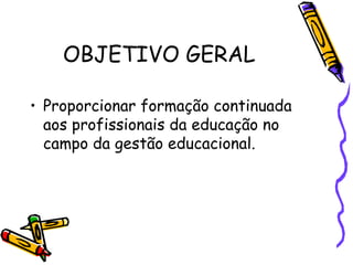 OBJETIVO GERAL

• Proporcionar formação continuada
  aos profissionais da educação no
  campo da gestão educacional.
 