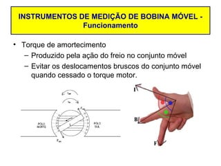INSTRUMENTOS DE MEDIÇÃO DE BOBINA MÓVEL -
               Funcionamento

• Torque de amortecimento
   – Produzido pela ação do freio no conjunto móvel
   – Evitar os deslocamentos bruscos do conjunto móvel
     quando cessado o torque motor.
 