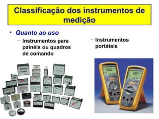 Classificação dos instrumentos de
              medição
• Quanto ao uso
  – Instrumentos para    – Instrumentos
    painéis ou quadros     portáteis
    de comando
 