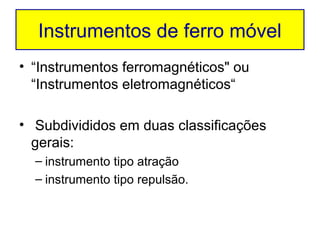 Instrumentos de ferro móvel
• “Instrumentos ferromagnéticos" ou
  “Instrumentos eletromagnéticos“

• Subdivididos em duas classificações
  gerais:
  – instrumento tipo atração
  – instrumento tipo repulsão.
 