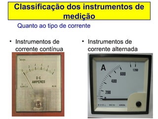 Classificação dos instrumentos de
              medição
  Quanto ao tipo de corrente

• Instrumentos de       • Instrumentos de
  corrente contínua       corrente alternada
 