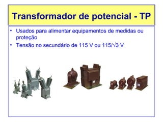 Transformador de potencial - TP
• Usados para alimentar equipamentos de medidas ou
  proteção
• Tensão no secundário de 115 V ou 115/√3 V
 