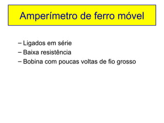 Amperímetro de ferro móvel

– Ligados em série
– Baixa resistência
– Bobina com poucas voltas de fio grosso
 