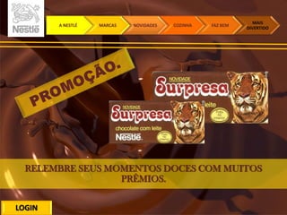 A NESTLÉ MARCAS NOVIDADES COZINHA FAZ BEM
MAIS
DIVERTIDO
LOGIN
RELEMBRE SEUS MOMENTOS DOCES COM MUITOS
PRÊMIOS.
 