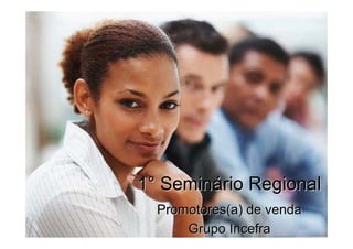 1° Seminário Regional
  Promotores(a) de venda
      Grupo Incefra
 