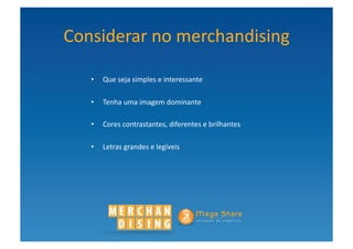 Considerar	
  no	
  merchandising	
  

    •  Que	
  seja	
  simples	
  e	
  interessante	
  	
  

    •  Tenha	
  uma	
  imagem	
  dominante	
  	
  

    •  Cores	
  contrastantes,	
  diferentes	
  e	
  brilhantes	
  	
  

    •  Letras	
  grandes	
  e	
  legíveis	
  	
  
 