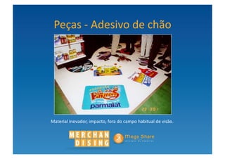 Peças	
  -­‐	
  Adesivo	
  de	
  chão	
  




Material	
  inovador,	
  impacto,	
  fora	
  do	
  campo	
  habitual	
  de	
  visão.	
  	
  	
  
 