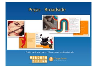 Peças	
  -­‐	
  Broadside	
  	
  




Folder	
  explica?vo	
  para	
  o	
  Pdv	
  ou	
  para	
  a	
  equipe	
  do	
  trade	
  
 