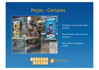 Peças	
  -­‐	
  Cartazes	
  

                     •  Divulgam	
  comunicação	
  sobre	
  
                        produto	
  

                     •  Na	
  promoção:	
  tema	
  central	
  e	
  
                        mecânica	
  

                     •  Bem	
  aceito	
  no	
  pequeno	
  
                        varejo.	
  	
  	
   	
  
 