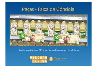Peças	
  -­‐	
  Faixa	
  de	
  Gôndola	
  




Sinaliza	
  a	
  prateleira	
  do	
  PDV	
  e	
  também	
  pode	
  conter	
  um	
  porta-­‐folheto.	
  
 