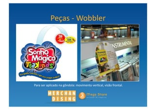 Peças	
  -­‐	
  Wobbler	
  	
  	
  




Para	
  ser	
  aplicado	
  na	
  gôndola:	
  movimento	
  ver?cal,	
  visão	
  frontal.	
  	
  
 