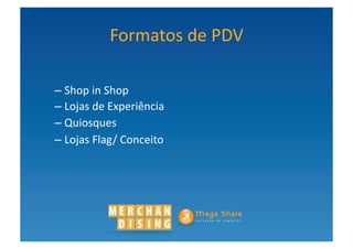Formatos	
  de	
  PDV	
  

– Shop	
  in	
  Shop	
  	
  
– Lojas	
  de	
  Experiência	
  
– Quiosques	
  
– Lojas	
  Flag/	
  Conceito	
  
 