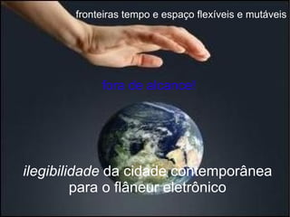 ilegibilidade  da cidade contemporânea para o flâneur eletrônico fora de alcance! fronteiras tempo e espaço flexíveis e mutáveis 