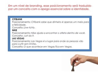 Em um nível de branding, esse posicionamento será traduzido
por um conceito com o apego essencial sobre a identidade.
 