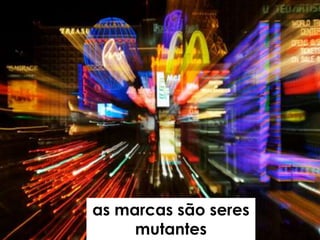 as marcas são seres
     mutantes
 