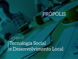 Grupo 3
Tecnologia Social
e Desenvolvimento Local
PRÓPOLIS
 
